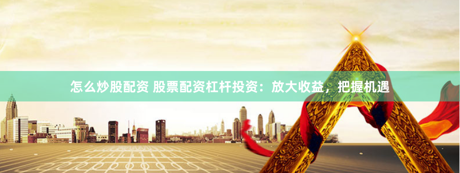 怎么炒股配资 股票配资杠杆投资：放大收益，把握机遇