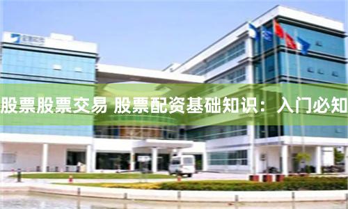 股票股票交易 股票配资基础知识：入门必知