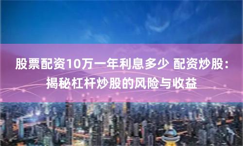 股票配资10万一年利息多少 配资炒股：揭秘杠杆炒股的风险与收益