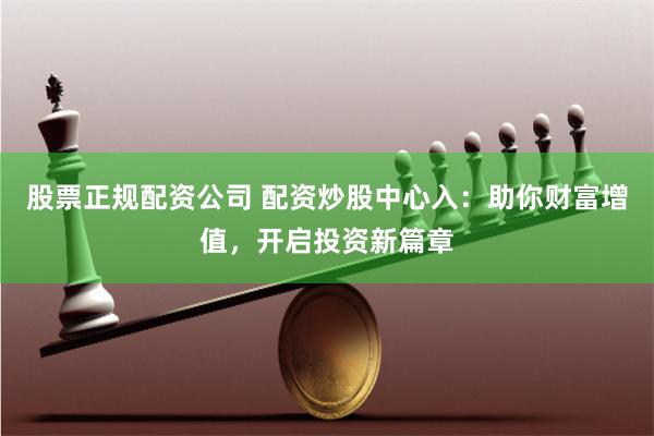 股票正规配资公司 配资炒股中心入：助你财富增值，开启投资新篇章