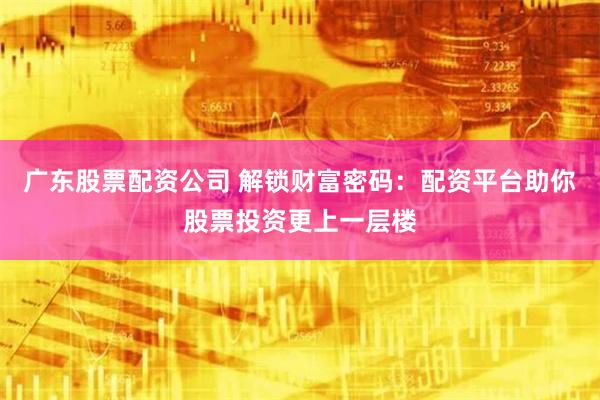 广东股票配资公司 解锁财富密码：配资平台助你股票投资更上一层楼
