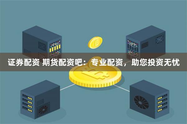 证券配资 期货配资吧：专业配资，助您投资无忧