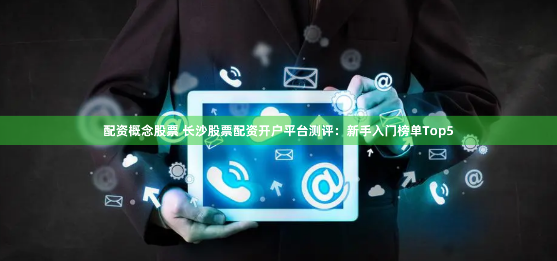 配资概念股票 长沙股票配资开户平台测评：新手入门榜单Top5